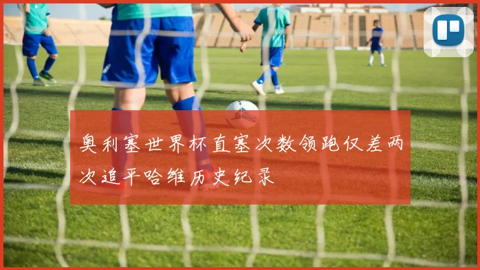 奥利塞世界杯直塞次数领跑仅差两次追平哈维历史纪录