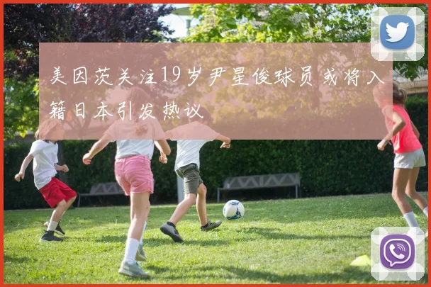 美因茨关注19岁尹星俊球员或将入籍日本引发热议