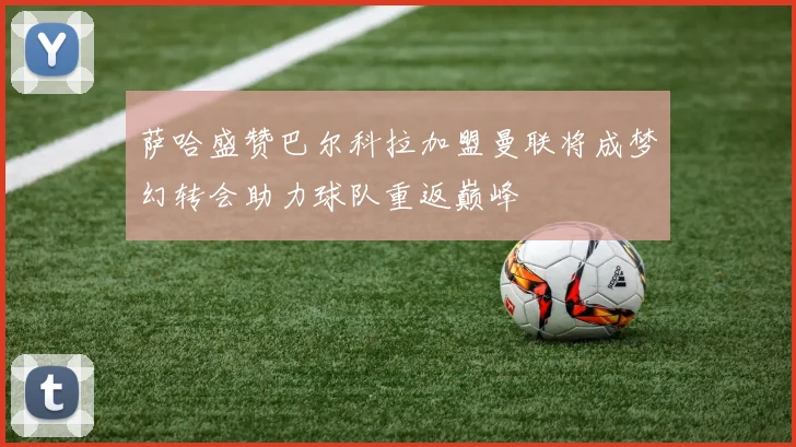 萨哈盛赞巴尔科拉加盟曼联将成梦幻转会助力球队重返巅峰
