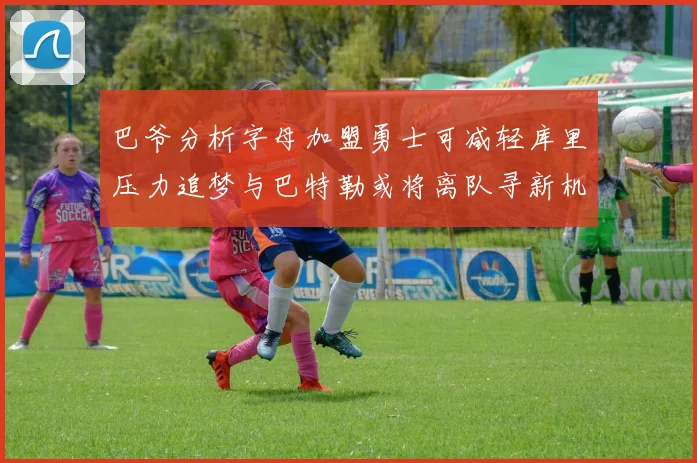 巴爷分析字母加盟勇士可减轻库里压力追梦与巴特勒或将离队寻新机遇