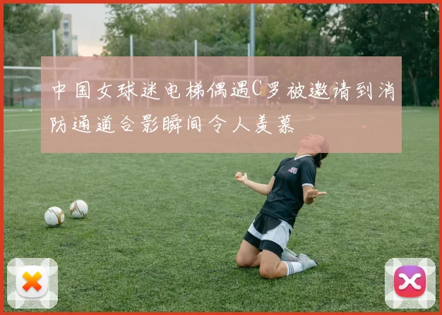 中国女球迷电梯偶遇C罗被邀请到消防通道合影瞬间令人羡慕