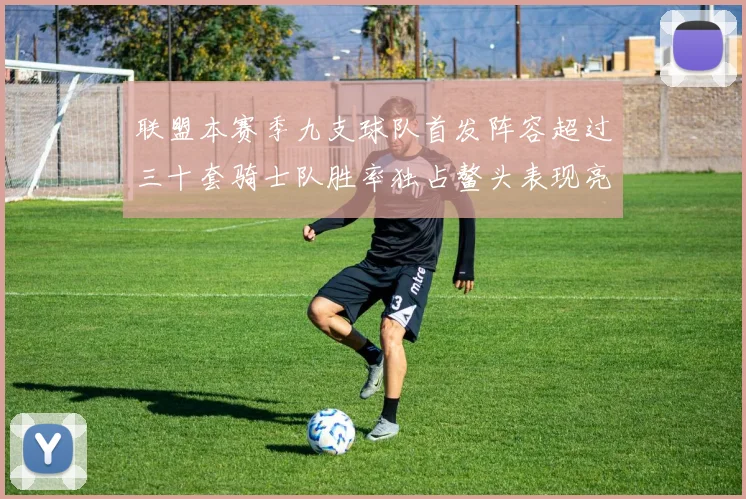 联盟本赛季九支球队首发阵容超过三十套骑士队胜率独占鳌头表现亮眼