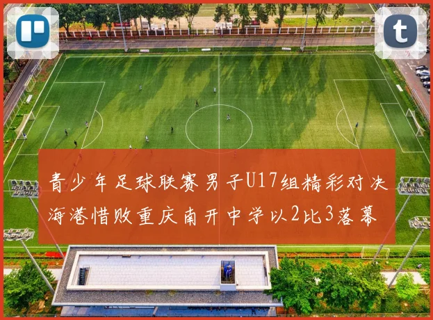 青少年足球联赛男子U17组精彩对决海港惜败重庆南开中学以2比3落幕