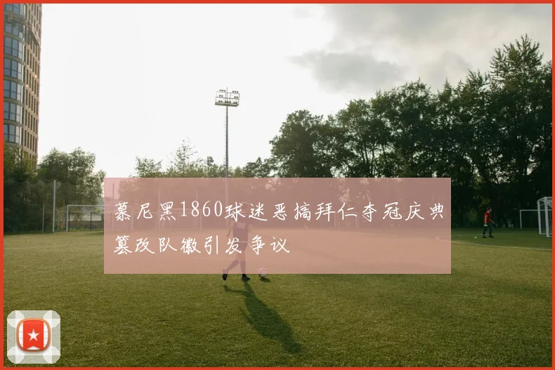 慕尼黑1860球迷恶搞拜仁夺冠庆典篡改队徽引发争议