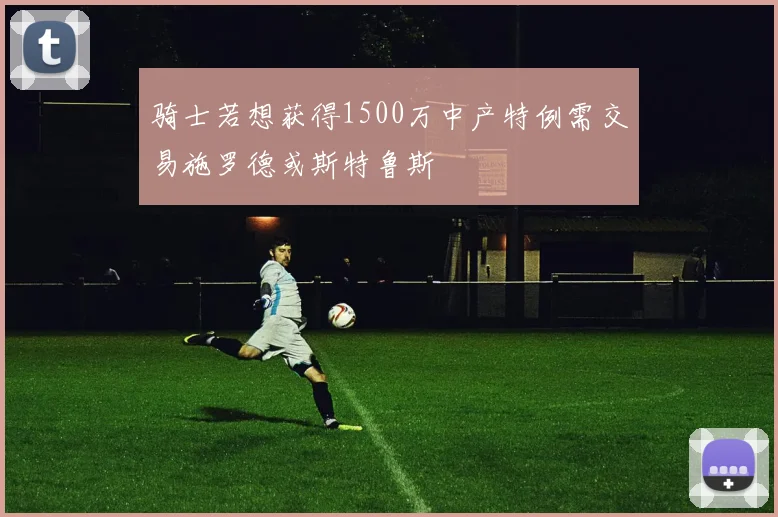 骑士若想获得1500万中产特例需交易施罗德或斯特鲁斯