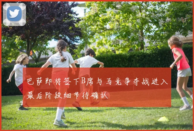 巴萨即将签下B席与马竞争夺战进入最后阶段细节待确认