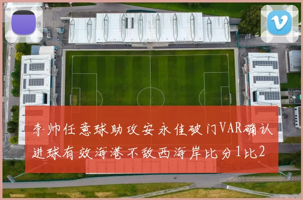 李帅任意球助攻安永佳破门VAR确认进球有效海港不敌西海岸比分1比2