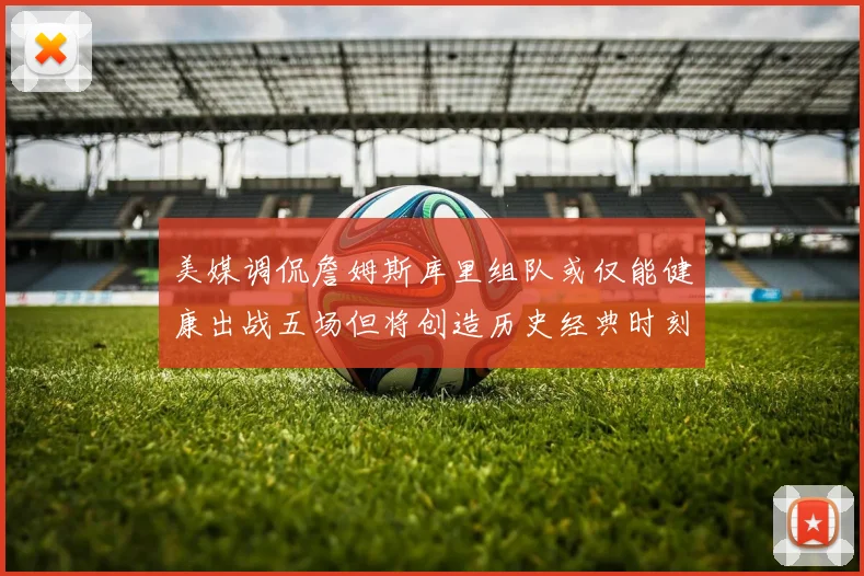 美媒调侃詹姆斯库里组队或仅能健康出战五场但将创造历史经典时刻