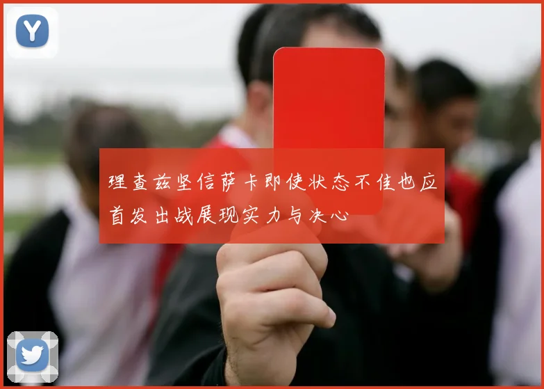 理查兹坚信萨卡即使状态不佳也应首发出战展现实力与决心