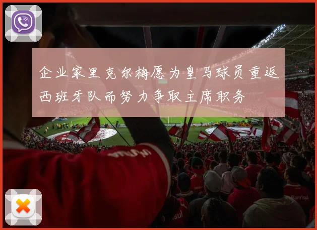 企业家里克尔梅愿为皇马球员重返西班牙队而努力争取主席职务