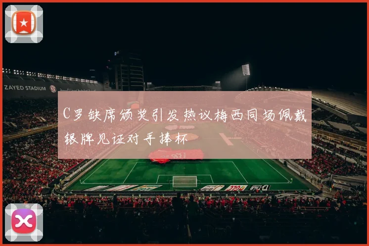 C罗缺席颁奖引发热议梅西同场佩戴银牌见证对手捧杯