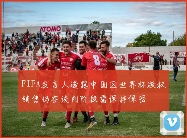 FIFA发言人透露中国区世界杯版权销售仍在谈判阶段需保持保密