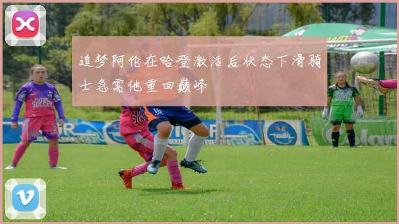 追梦阿伦在哈登激活后状态下滑骑士急需他重回巅峰