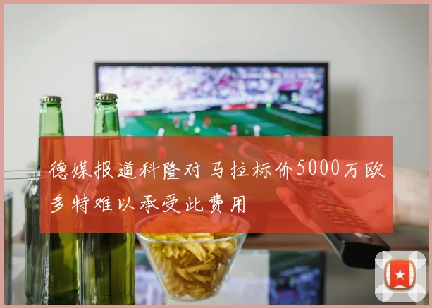 德媒报道科隆对马拉标价5000万欧多特难以承受此费用