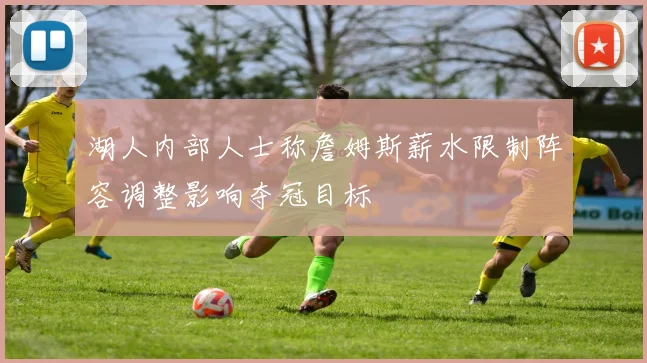 湖人内部人士称詹姆斯薪水限制阵容调整影响夺冠目标