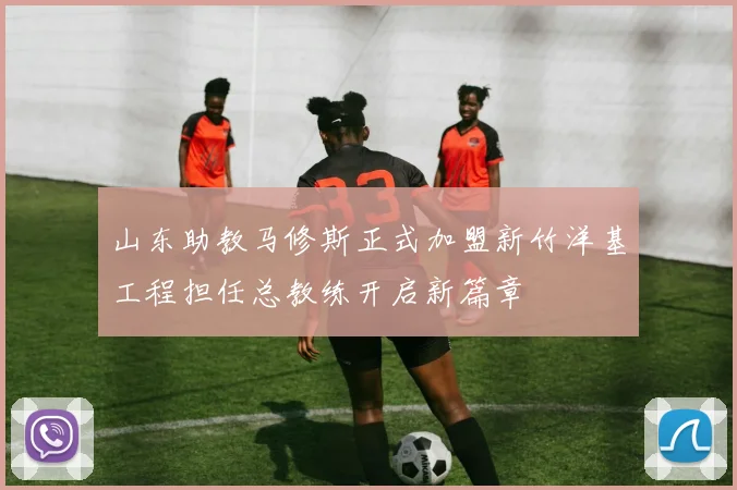 山东助教马修斯正式加盟新竹洋基工程担任总教练开启新篇章