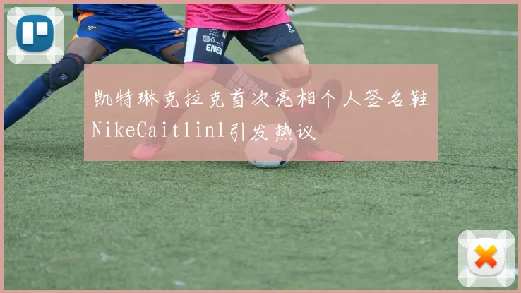 凯特琳克拉克首次亮相个人签名鞋NikeCaitlin1引发热议