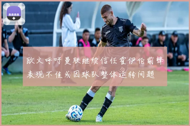 欧文呼吁曼联继续信任霍伊伦前锋表现不佳或因球队整体运转问题
