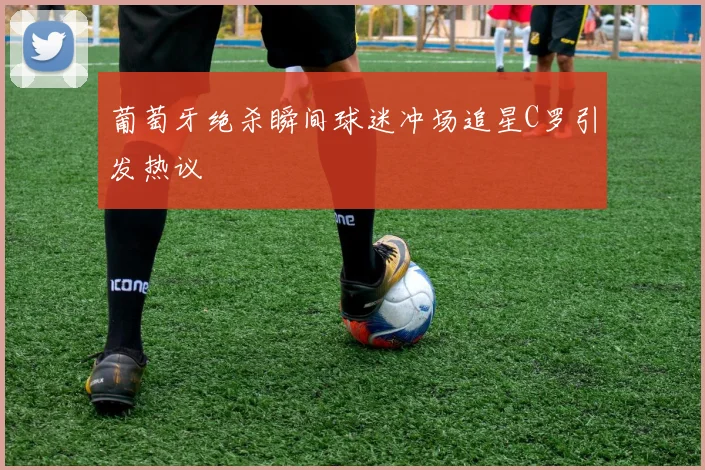葡萄牙绝杀瞬间球迷冲场追星C罗引发热议