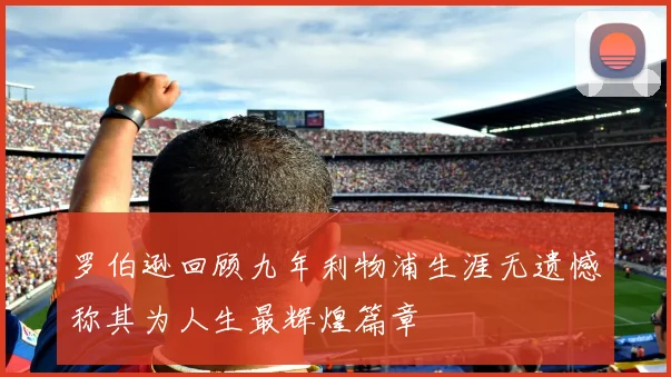 罗伯逊回顾九年利物浦生涯无遗憾称其为人生最辉煌篇章