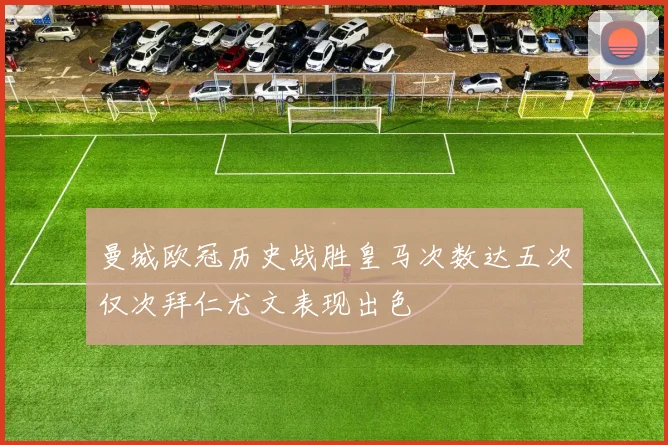 曼城欧冠历史战胜皇马次数达五次仅次拜仁尤文表现出色