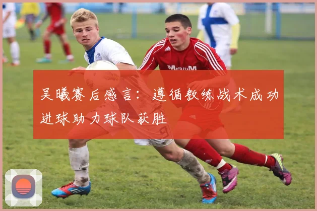 吴曦赛后感言：遵循教练战术成功进球助力球队获胜