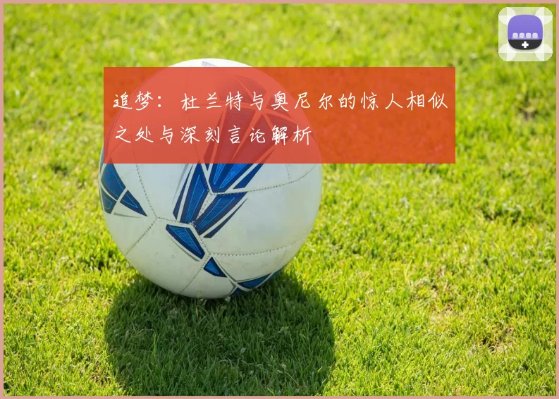 追梦：杜兰特与奥尼尔的惊人相似之处与深刻言论解析