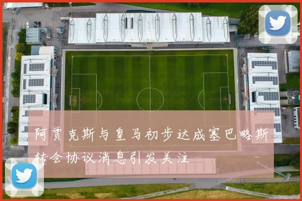 阿贾克斯与皇马初步达成塞巴略斯转会协议消息引发关注